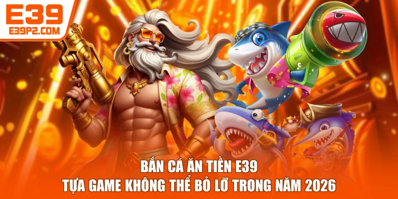 Bắn Cá Ăn Tiền E39 - Tựa Game Không Thể Bỏ Lỡ Trong Năm 2026