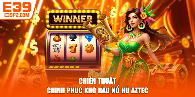 Chiến thuật chinh phục kho báu nổ hũ Aztec