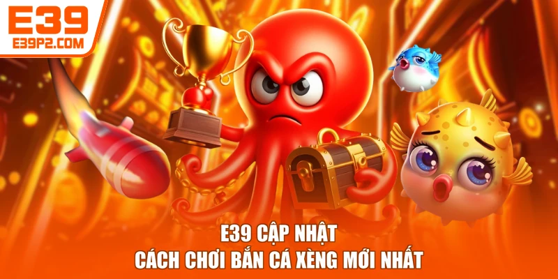 E39 cập nhật cách chơi bắn cá xèng mới nhất