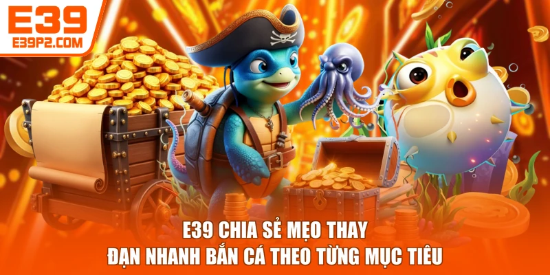 E39 chia sẻ mẹo thay đạn nhanh bắn cá theo từng mục tiêu