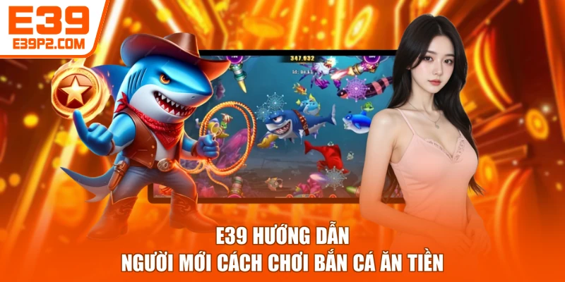 E39 hướng dẫn người mới cách chơi bắn cá ăn tiền