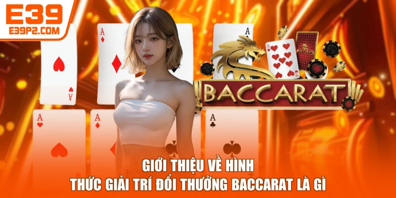Giới thiệu về hình thức giải trí đổi thưởng Baccarat là gì