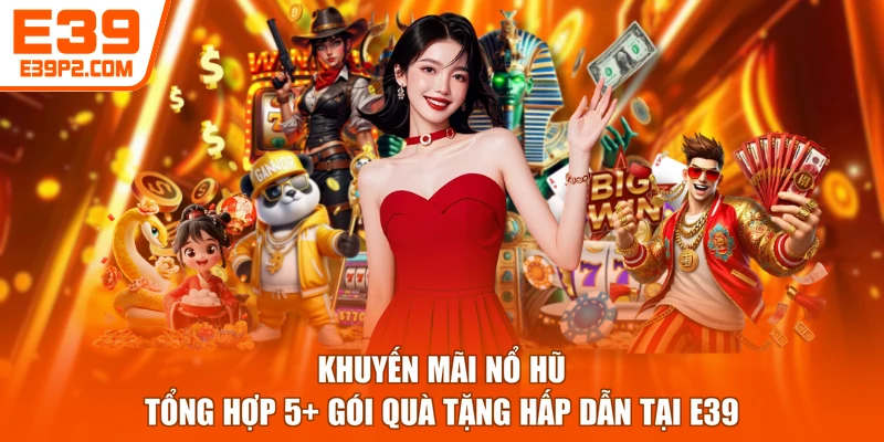 Khuyến Mãi Nổ Hũ - Tổng Hợp 5+ Gói Quà Tặng Hấp Dẫn Tại E39